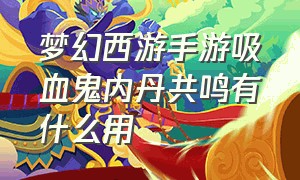 梦幻西游手游吸血鬼内丹共鸣有什么用