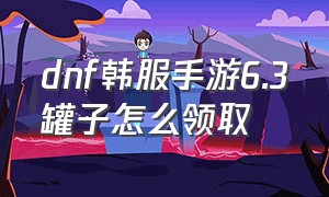 dnf韩服手游6.3罐子怎么领取