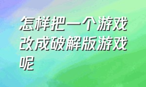 怎样把一个游戏改成破解版游戏呢