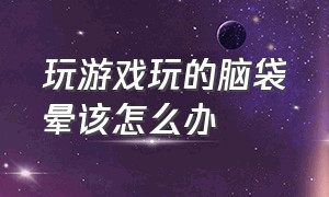 玩游戏玩的脑袋晕该怎么办