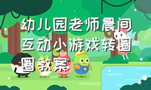 幼儿园老师晨间互动小游戏转圈圈教案