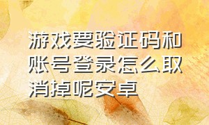 游戏要验证码和账号登录怎么取消掉呢安卓