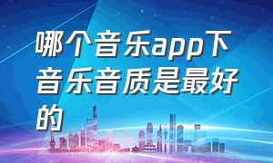 哪个音乐app下音乐音质是最好的