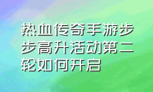 热血传奇手游步步高升活动第二轮如何开启