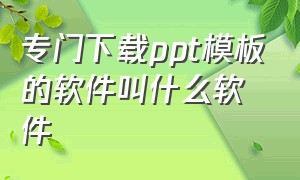 专门下载ppt模板的软件叫什么软件