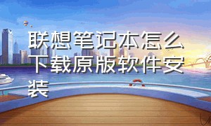 联想笔记本怎么下载原版软件安装