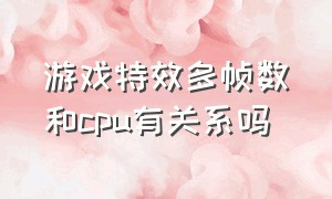 游戏特效多帧数和cpu有关系吗