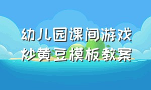 幼儿园课间游戏炒黄豆模板教案