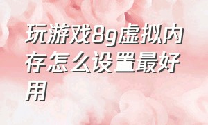 玩游戏8g虚拟内存怎么设置最好用