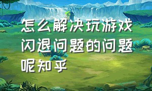 怎么解决玩游戏闪退问题的问题呢知乎