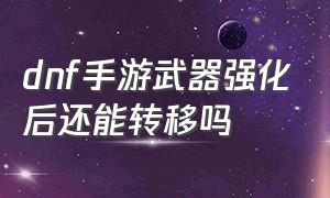 dnf手游武器强化后还能转移吗