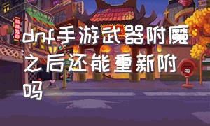 dnf手游武器附魔之后还能重新附吗