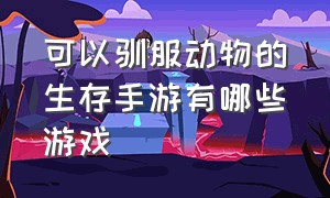 可以驯服动物的生存手游有哪些游戏