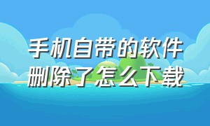 手机自带的软件删除了怎么下载