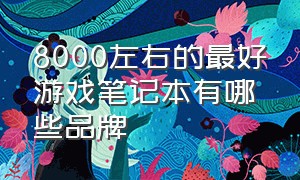 8000左右的最好游戏笔记本有哪些品牌