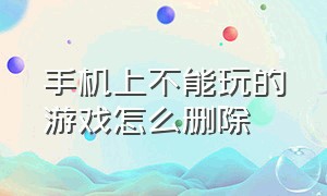 手机上不能玩的游戏怎么删除