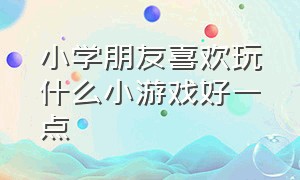 小学朋友喜欢玩什么小游戏好一点