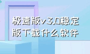 极速版v3.0稳定版下载什么软件