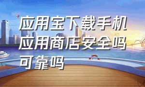 应用宝下载手机应用商店安全吗可靠吗