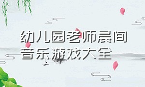 幼儿园老师晨间音乐游戏大全