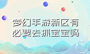 梦幻手游新区有必要去抓宝宝吗