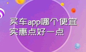 买车app哪个便宜实惠点好一点