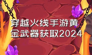 穿越火线手游黄金武器获取2024