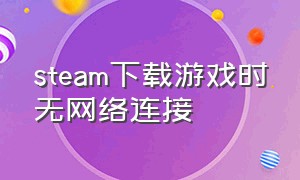 steam下载游戏时无网络连接