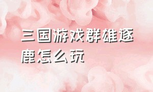 三国游戏群雄逐鹿怎么玩