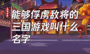 能够俘虏敌将的三国游戏叫什么名字