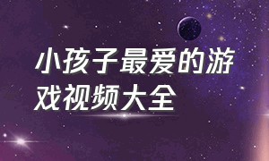 小孩子最爱的游戏视频大全