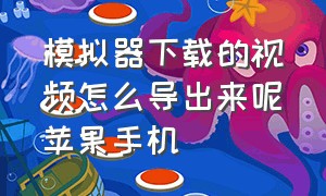 模拟器下载的视频怎么导出来呢苹果手机