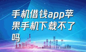 手机借钱app苹果手机下载不了吗