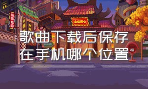 歌曲下载后保存在手机哪个位置