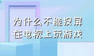 为什么不能投屏在电视上玩游戏