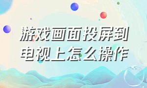 游戏画面投屏到电视上怎么操作