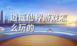 逍遥仙界游戏怎么玩的