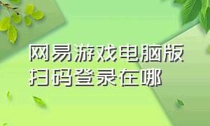 网易游戏电脑版扫码登录在哪