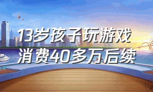 13岁孩子玩游戏消费40多万后续