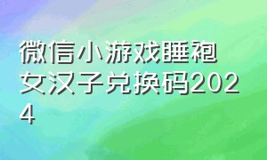 微信小游戏睡袍女汉子兑换码2024