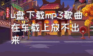 u盘下载mp3歌曲在车载上放不出来