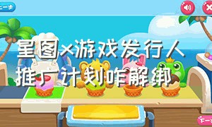 星图x游戏发行人推广计划咋解绑