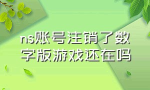 ns账号注销了数字版游戏还在吗