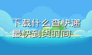 下载什么查快递最快到货时间