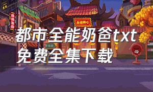 都市全能奶爸txt免费全集下载