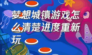 梦想城镇游戏怎么清楚进度重新玩