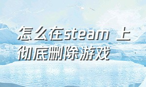 怎么在steam 上彻底删除游戏