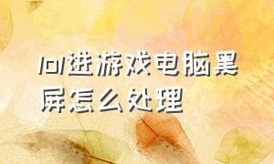 lol进游戏电脑黑屏怎么处理