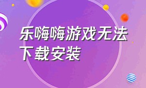 乐嗨嗨游戏无法下载安装