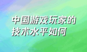 中国游戏玩家的技术水平如何